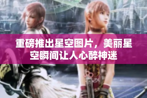重磅推出星空图片，美丽星空瞬间让人心醉神迷