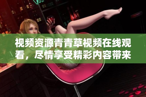视频资源青青草视频在线观看，尽情享受精彩内容带来的愉悦体验