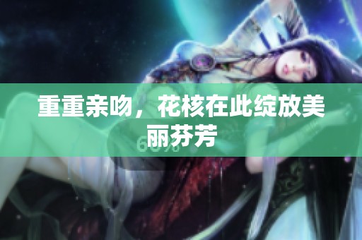重重亲吻，花核在此绽放美丽芬芳