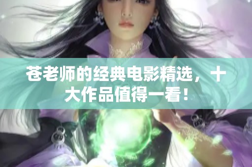 苍老师的经典电影精选，十大作品值得一看！