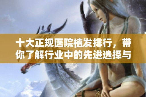 十大正规医院植发排行，带你了解行业中的先进选择与优质服务
