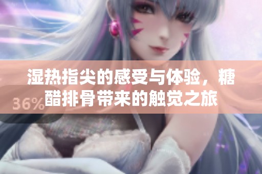 湿热指尖的感受与体验，糖醋排骨带来的触觉之旅