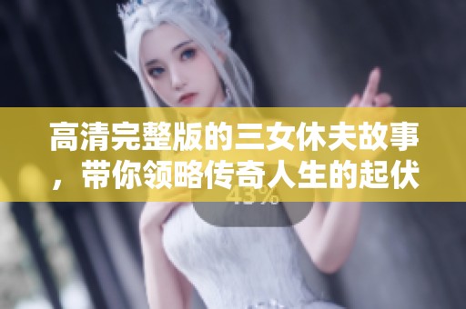 高清完整版的三女休夫故事，带你领略传奇人生的起伏与困惑