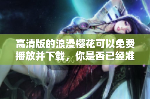 高清版的浪漫樱花可以免费播放并下载，你是否已经准备好享受了呢
