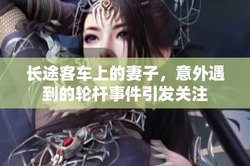 长途客车上的妻子，意外遇到的轮杆事件引发关注