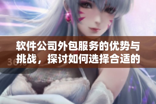 软件公司外包服务的优势与挑战，探讨如何选择合适的软件外包公司