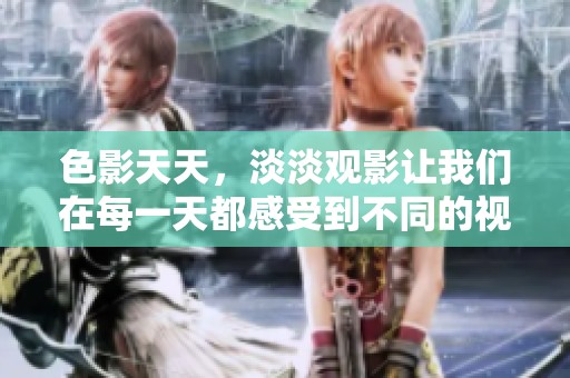 色影天天，淡淡观影让我们在每一天都感受到不同的视觉享受