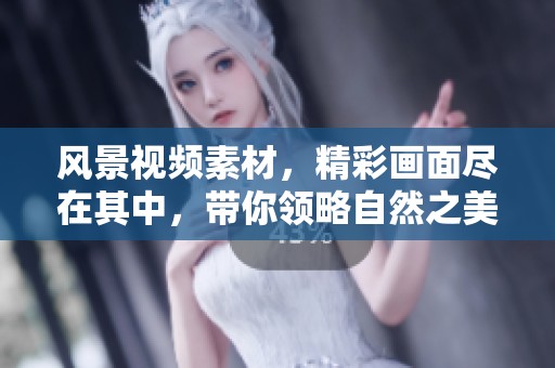 风景视频素材，精彩画面尽在其中，带你领略自然之美与壮丽风光。
