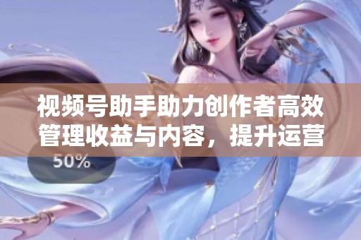 视频号助手助力创作者高效管理收益与内容，提升运营效果不容错过