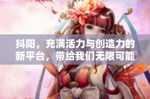 抖阳，充满活力与创造力的新平台，带给我们无限可能的精彩体验
