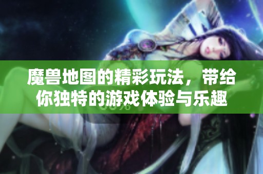 魔兽地图的精彩玩法，带给你独特的游戏体验与乐趣