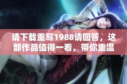 请下载重写1988请回答，这部作品值得一看，带你重温旧时光