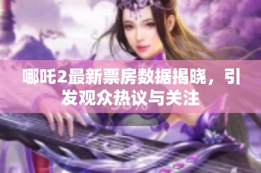哪吒2最新票房数据揭晓，引发观众热议与关注