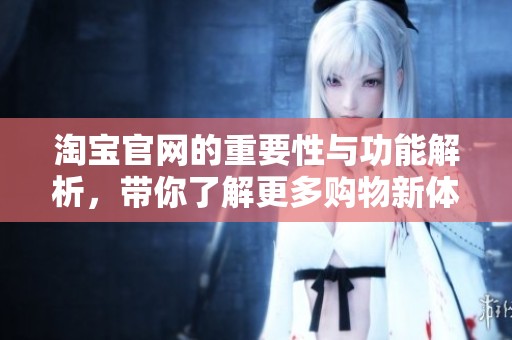 淘宝官网的重要性与功能解析，带你了解更多购物新体验与优惠活动