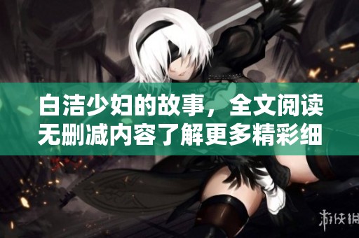 白洁少妇的故事，全文阅读无删减内容了解更多精彩细节