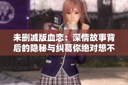 未删减版血恋：深情故事背后的隐秘与纠葛你绝对想不到