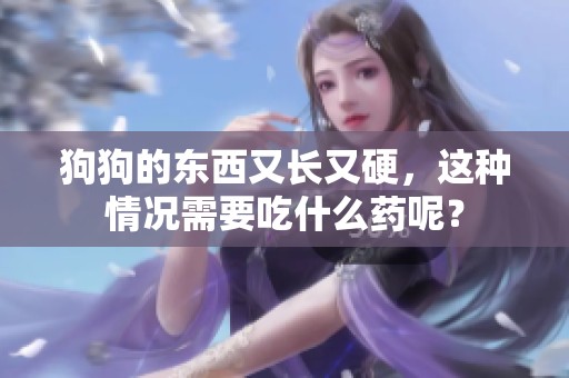 狗狗的东西又长又硬，这种情况需要吃什么药呢？