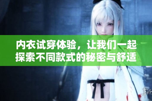内衣试穿体验，让我们一起探索不同款式的秘密与舒适感