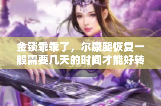 金锁乖乖了，尔康腿恢复一般需要几天的时间才能好转