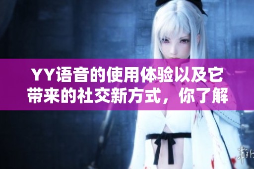 YY语音的使用体验以及它带来的社交新方式，你了解了吗？