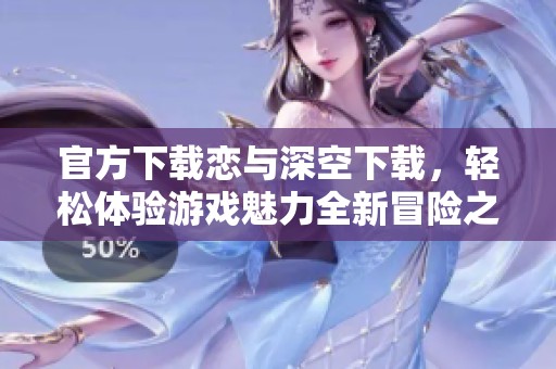 官方下载恋与深空下载，轻松体验游戏魅力全新冒险之旅
