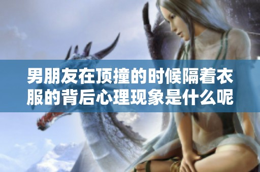 男朋友在顶撞的时候隔着衣服的背后心理现象是什么呢