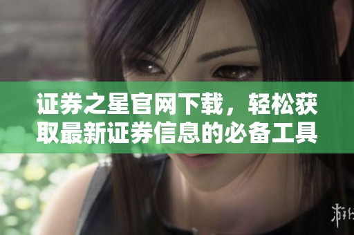 证券之星官网下载，轻松获取最新证券信息的必备工具