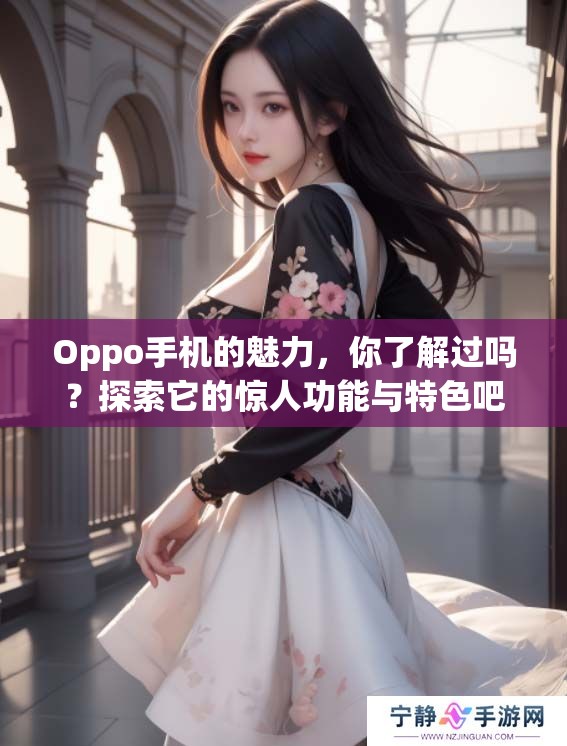 Oppo手机的魅力，你了解过吗？探索它的惊人功能与特色吧！