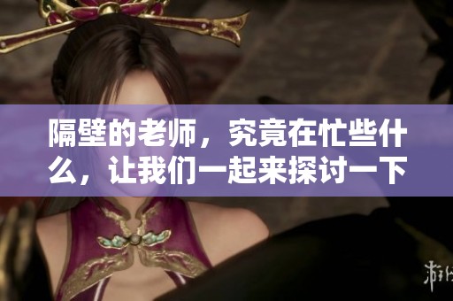 隔壁的老师，究竟在忙些什么，让我们一起来探讨一下吧
