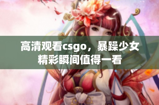 高清观看csgo，暴躁少女精彩瞬间值得一看