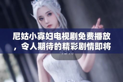 尼姑小寡妇电视剧免费播放，令人期待的精彩剧情即将上线