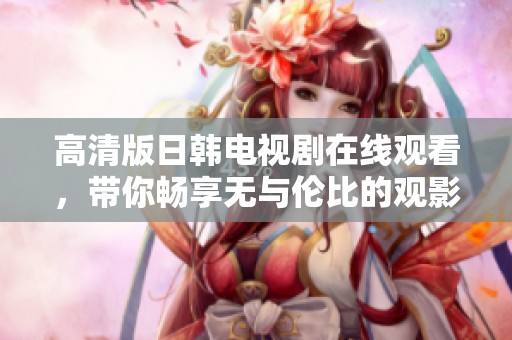 高清版日韩电视剧在线观看，带你畅享无与伦比的观影体验