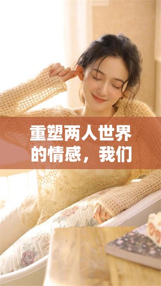 重塑两人世界的情感，我们共同探寻爱的无限可能