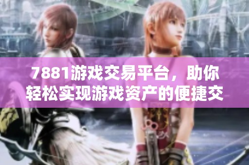 7881游戏交易平台，助你轻松实现游戏资产的便捷交易与管理