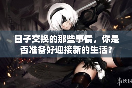 日子交换的那些事情，你是否准备好迎接新的生活？