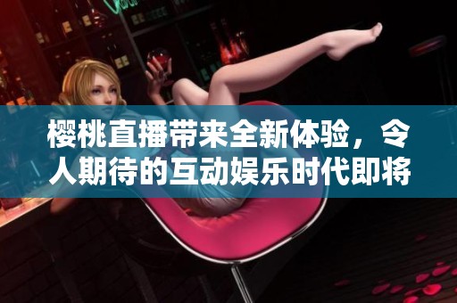 樱桃直播带来全新体验，令人期待的互动娱乐时代即将开启