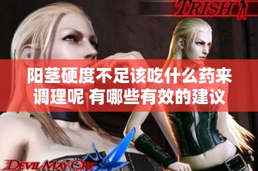 阳茎硬度不足该吃什么药来调理呢 有哪些有效的建议和方法