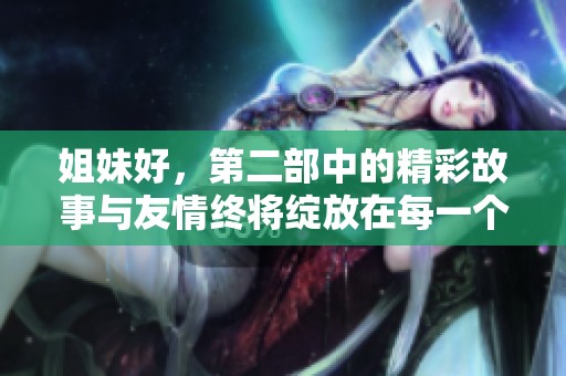 姐妹好，第二部中的精彩故事与友情终将绽放在每一个瞬间