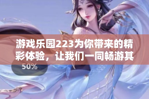 游戏乐园223为你带来的精彩体验，让我们一同畅游其中的无限乐趣吧！