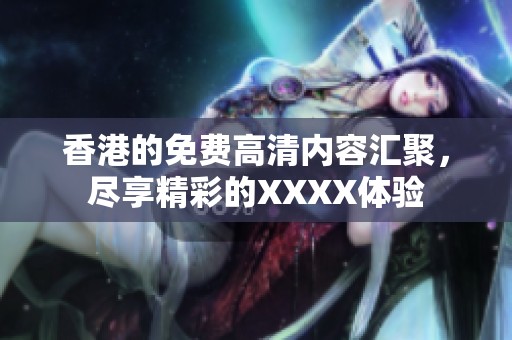 香港的免费高清内容汇聚，尽享精彩的XXXX体验