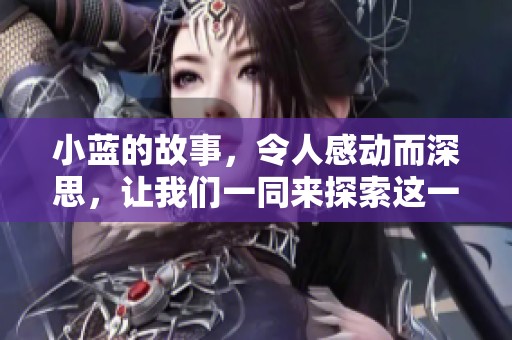 小蓝的故事，令人感动而深思，让我们一同来探索这一段旅程。