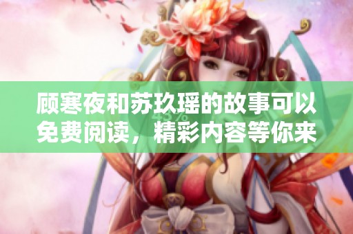 顾寒夜和苏玖瑶的故事可以免费阅读，精彩内容等你来发现！