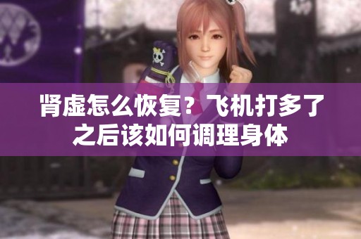 肾虚怎么恢复？飞机打多了之后该如何调理身体