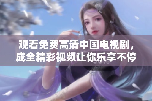 观看免费高清中国电视剧，成全精彩视频让你乐享不停
