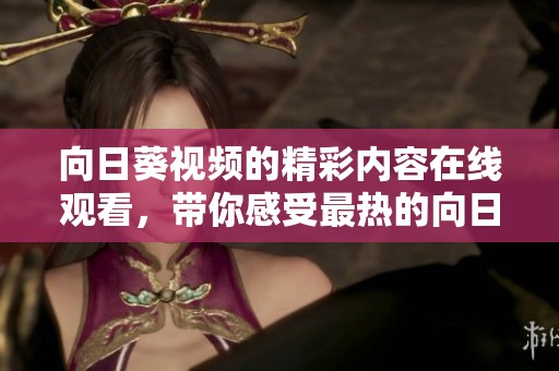 向日葵视频的精彩内容在线观看，带你感受最热的向日葵视频在线观看体验