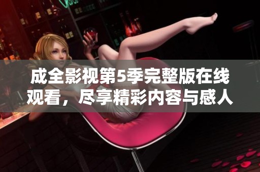 成全影视第5季完整版在线观看，尽享精彩内容与感人故事！