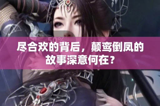 尽合欢的背后，颠鸾倒凤的故事深意何在？