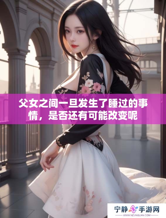父女之间一旦发生了睡过的事情，是否还有可能改变呢