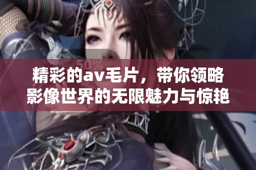 精彩的****，带你领略影像世界的无限魅力与惊艳体验。