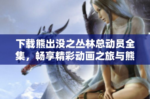 下载熊出没之丛林总动员全集，畅享精彩动画之旅与熊兄弟奇遇